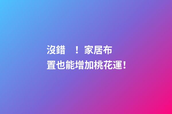 沒錯！家居布置也能增加桃花運！